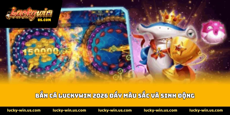 Bắn cá Luckywin 2026 đầy màu sắc và sinh động