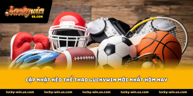 Cập nhật kèo thể thao Luckywin mới nhất hôm nay