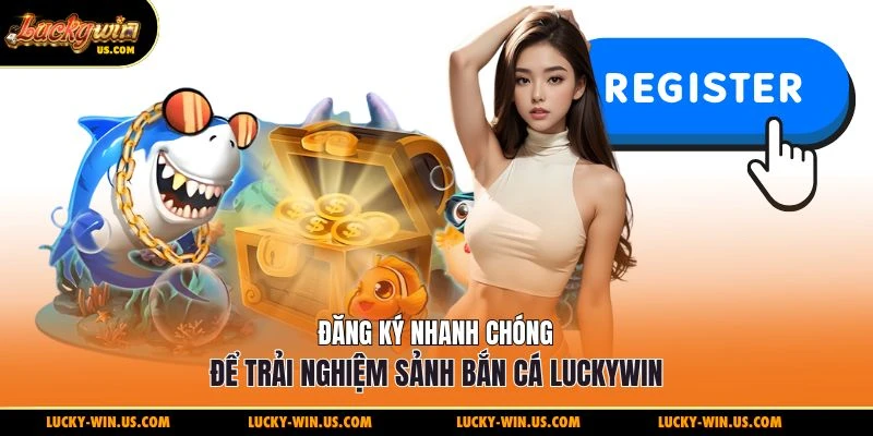 Đăng ký nhanh chóng để trải nghiệm sảnh bắn cá Luckywin