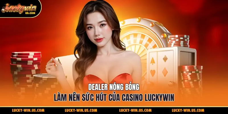 Dealer nóng bỏng làm nên sức hút của casino Luckywin