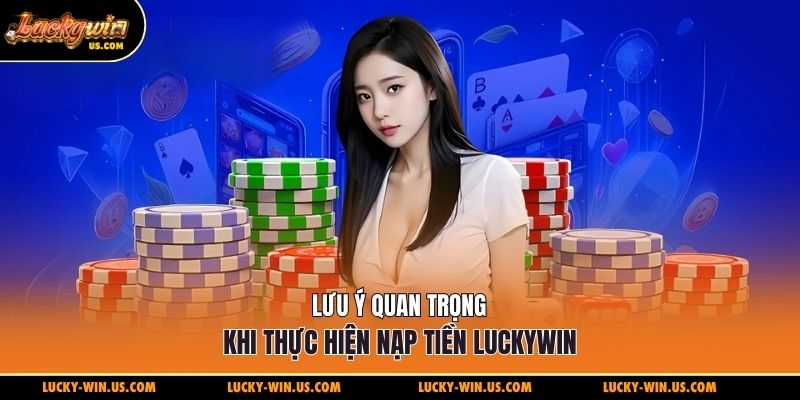 Lưu ý quan trọng khi thực hiện nạp tiền Luckywin